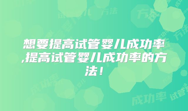 想要提高试管婴儿成功率,提高试管婴儿成功率的方法！