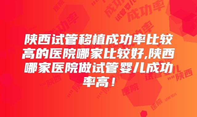 陕西试管移植成功率比较高的医院哪家比较好,陕西哪家医院做试管婴儿成功率高！