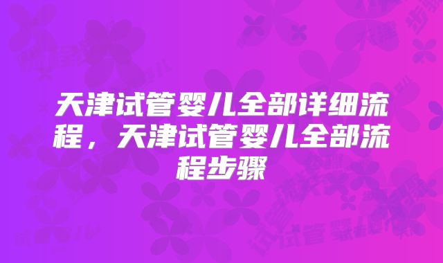 天津试管婴儿全部详细流程，天津试管婴儿全部流程步骤