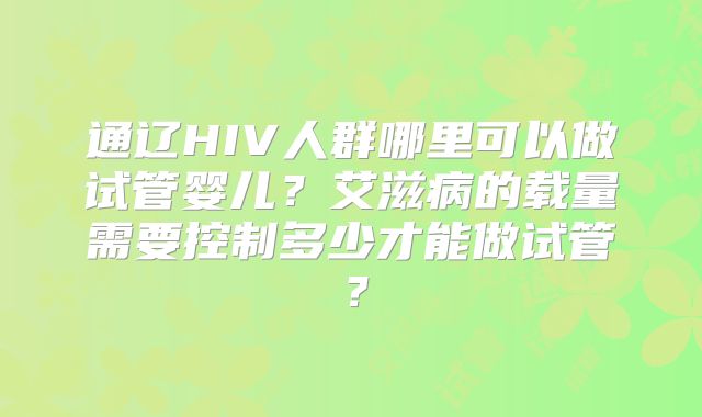通辽HIV人群哪里可以做试管婴儿？艾滋病的载量需要控制多少才能做试管？