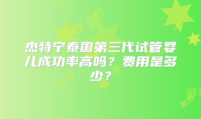 杰特宁泰国第三代试管婴儿成功率高吗？费用是多少？