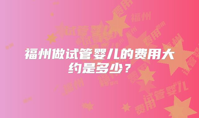 福州做试管婴儿的费用大约是多少？