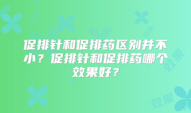 促排针和促排药区别并不小？促排针和促排药哪个效果好？