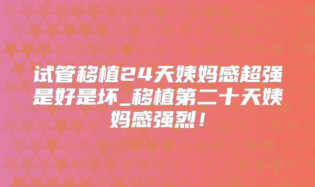 试管移植24天姨妈感超强是好是坏_移植第二十天姨妈感强烈！