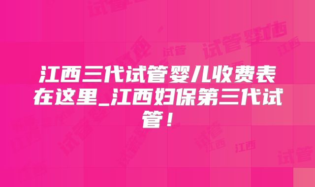 江西三代试管婴儿收费表在这里_江西妇保第三代试管！
