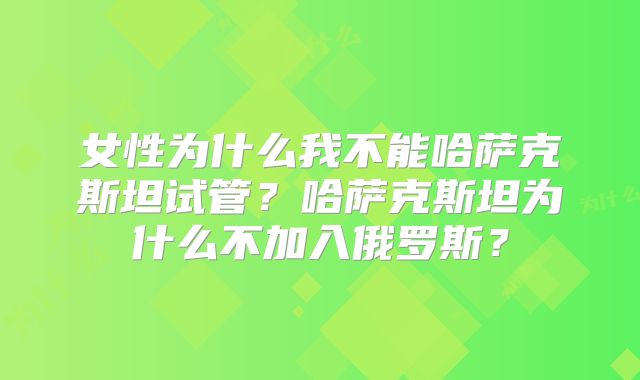 女性为什么我不能哈萨克斯坦试管?哈萨克斯坦为什么不加入俄罗斯?