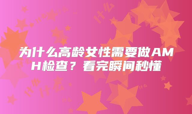 为什么高龄女性需要做AMH检查？看完瞬间秒懂