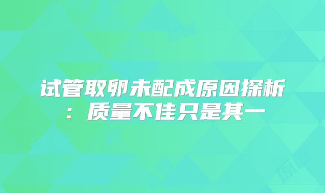 试管取卵未配成原因探析：质量不佳只是其一