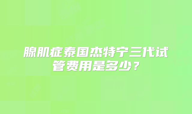 腺肌症泰国杰特宁三代试管费用是多少？