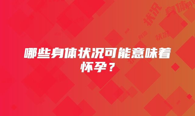 哪些身体状况可能意味着怀孕？