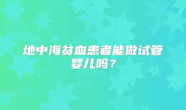 地中海贫血患者能做试管婴儿吗？