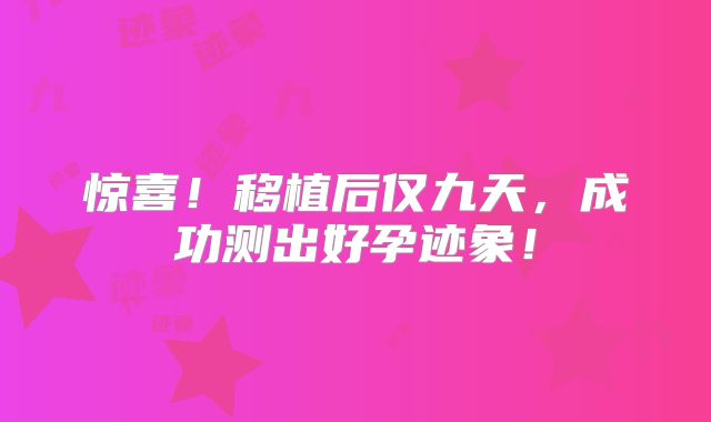 惊喜！移植后仅九天，成功测出好孕迹象！