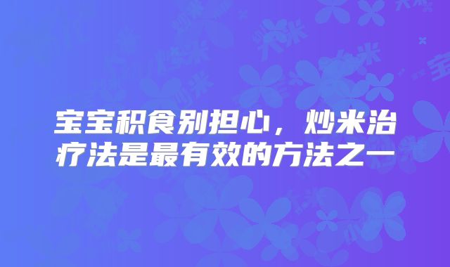 宝宝积食别担心,炒米治疗法是最有效的方法之一