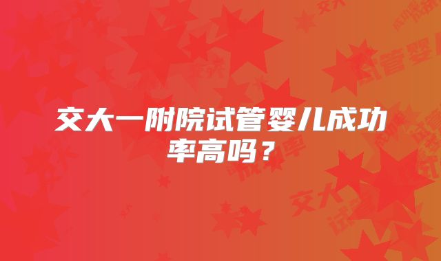 交大一附院试管婴儿成功率高吗？