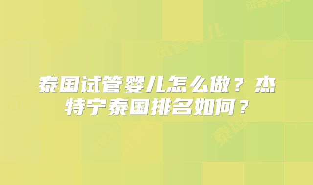 泰国试管婴儿怎么做？杰特宁泰国排名如何？