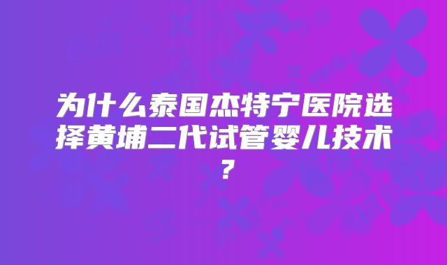 为什么泰国杰特宁医院选择黄埔二代试管婴儿技术？
