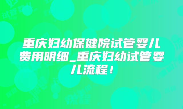 重庆妇幼保健院试管婴儿费用明细_重庆妇幼试管婴儿流程！