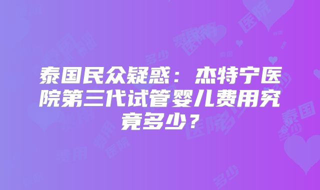泰国民众疑惑：杰特宁医院第三代试管婴儿费用究竟多少？