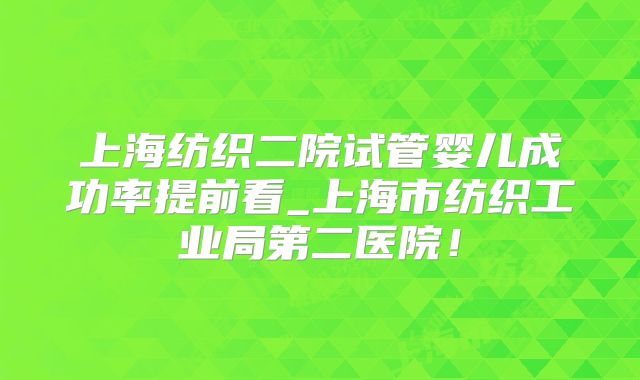 上海纺织二院试管婴儿成功率提前看_上海市纺织工业局第二医院！