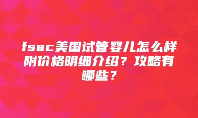 fsac美国试管婴儿怎么样附价格明细介绍？攻略有哪些？