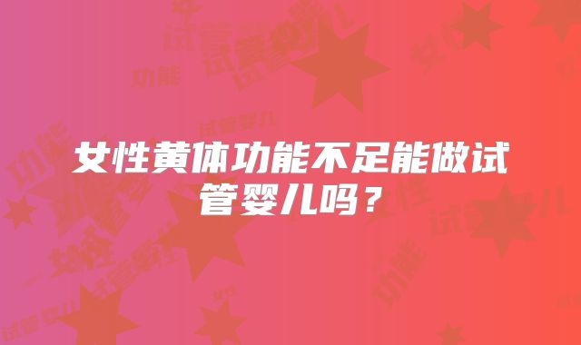 女性黄体功能不足能做试管婴儿吗？