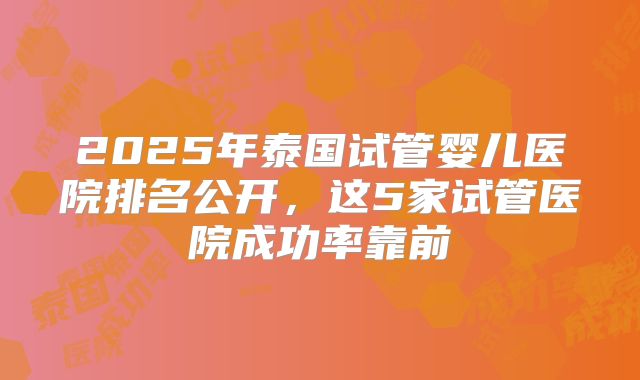 2025年泰国试管婴儿医院排名公开，这5家试管医院成功率靠前