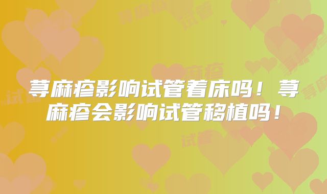 荨麻疹影响试管着床吗！荨麻疹会影响试管移植吗！