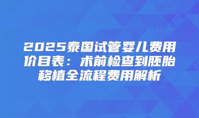2025泰国试管婴儿费用价目表：术前检查到胚胎移植全流程费用解析