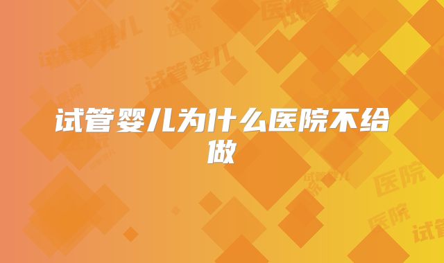 试管婴儿为什么医院不给做