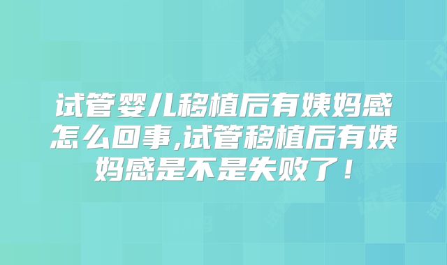 试管婴儿移植后有姨妈感怎么回事,试管移植后有姨妈感是不是失败了！