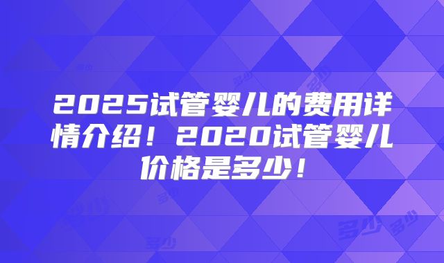 2025试管婴儿的费用详情介绍！2020试管婴儿价格是多少！