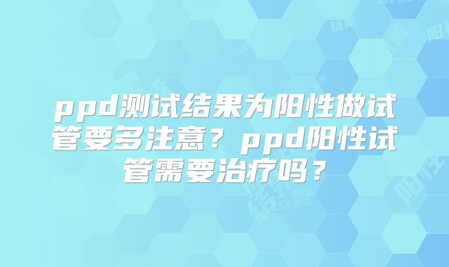 ppd测试结果为阳性做试管要多注意?ppd阳性试管需要治疗吗?