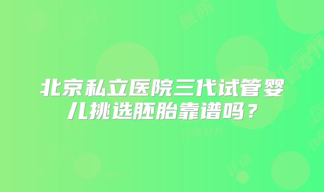 北京私立医院三代试管婴儿挑选胚胎靠谱吗？
