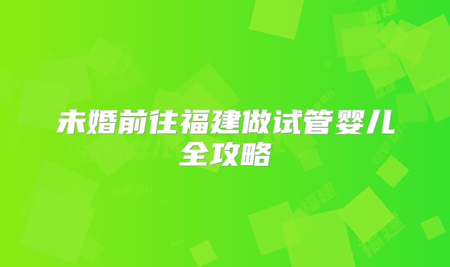 未婚前往福建做试管婴儿全攻略