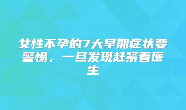 女性不孕的7大早期症状要警惕，一旦发现赶紧看医生