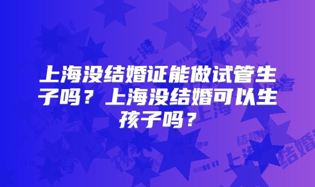 上海没结婚证能做试管生子吗？上海没结婚可以生孩子吗？