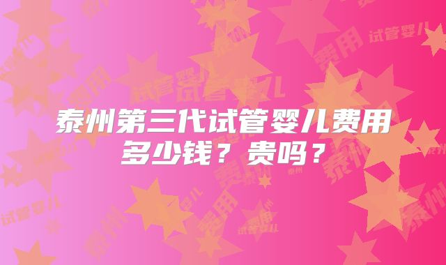 泰州第三代试管婴儿费用多少钱？贵吗？