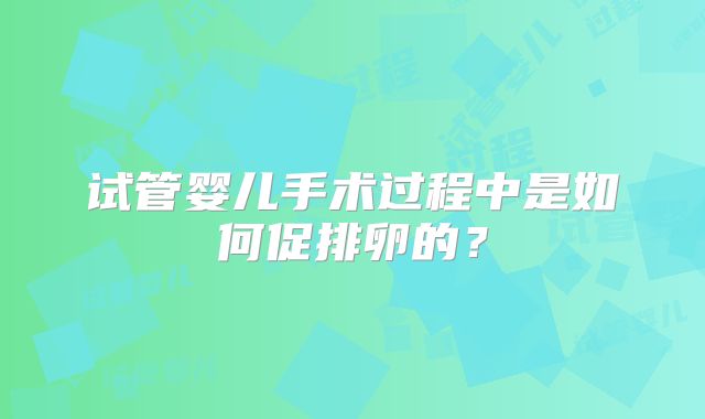 试管婴儿手术过程中是如何促排卵的？