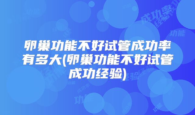 卵巢功能不好试管成功率有多大(卵巢功能不好试管成功经验)