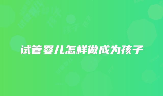 试管婴儿怎样做成为孩子