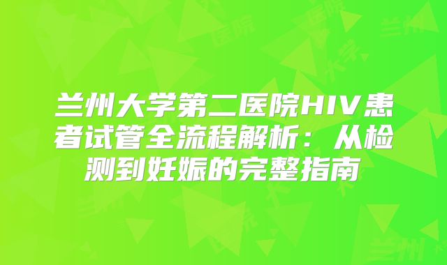 兰州大学第二医院HIV患者试管全流程解析：从检测到妊娠的完整指南