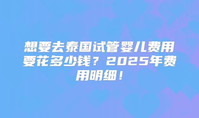 想要去泰国试管婴儿费用要花多少钱?2025年费用明细!