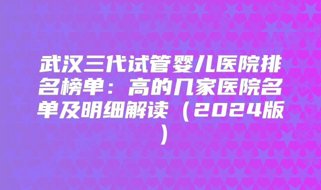 武汉三代试管婴儿医院排名榜单:高的几家医院名单及明细解读(2024版)