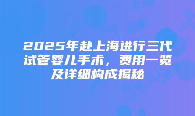 2025年赴上海进行三代试管婴儿手术,费用一览及详细构成揭秘