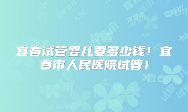 宜春试管婴儿要多少钱!宜春市人民医院试管!