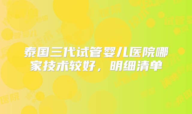 泰国三代试管婴儿医院哪家技术较好，明细清单