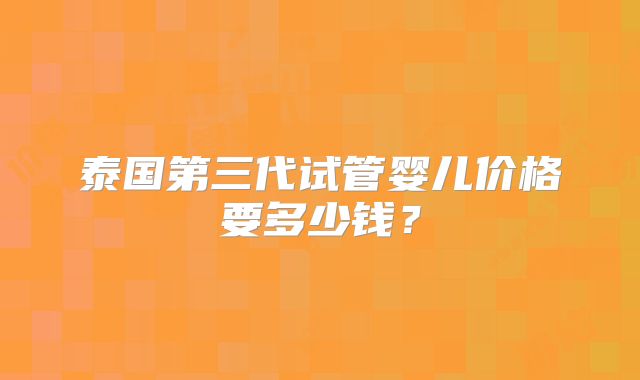 泰国第三代试管婴儿价格要多少钱？