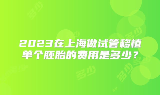 2023在上海做试管移植单个胚胎的费用是多少？