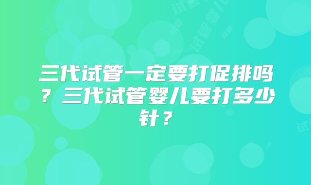 三代试管一定要打促排吗？三代试管婴儿要打多少针？