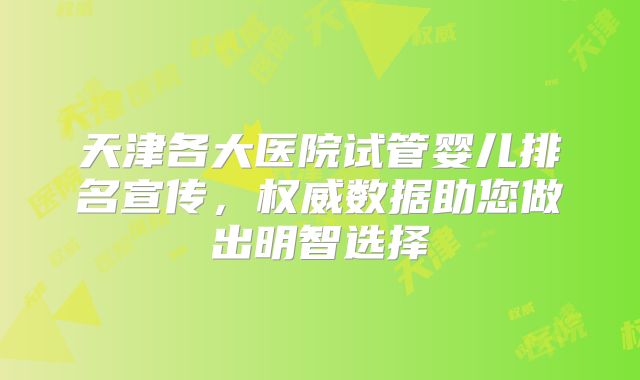 天津各大医院试管婴儿排名宣传，权威数据助您做出明智选择